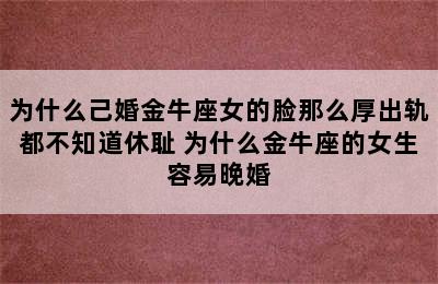 为什么己婚金牛座女的脸那么厚出轨都不知道休耻 为什么金牛座的女生容易晚婚